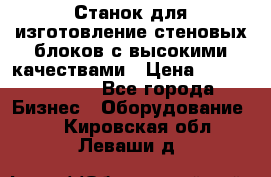  Станок для изготовление стеновых блоков с высокими качествами › Цена ­ 311 592 799 - Все города Бизнес » Оборудование   . Кировская обл.,Леваши д.